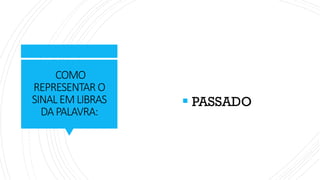 COMO
REPRESENTAR O
SINALEMLIBRAS
DAPALAVRA:
▪ PASSADO
 