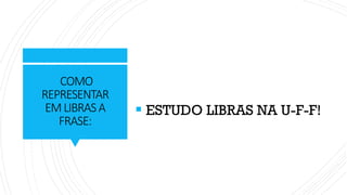 COMO
REPRESENTAR
EMLIBRASA
FRASE:
▪ ESTUDO LIBRAS NA U-F-F!
 