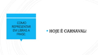 COMO
REPRESENTAR
EMLIBRASA
FRASE:
▪ HOJE É CARNAVAL!
 