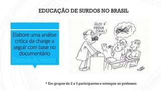 Elabore umaanálise
critica dachargea
seguircombaseno
documentário
Travessia doSilêncio:
* Em grupos de 2 a 3 participantes e entregue ao professor.
EDUCAÇÃO DE SURDOS NO BRASIL
 