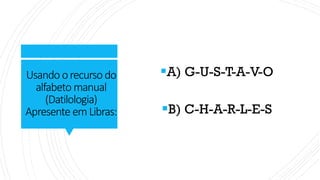Usando orecursodo
alfabeto manual
(Datilologia)
Apresente emLibras:
▪A) G-U-S-T-A-V-O
▪B) C-H-A-R-L-E-S
 
