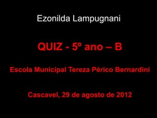 Ezonilda Lampugnani


        QUIZ - 5º ano – B

Escola Municipal Tereza Périco Bernardini


     Cascavel, 29 de agosto de 2012
 