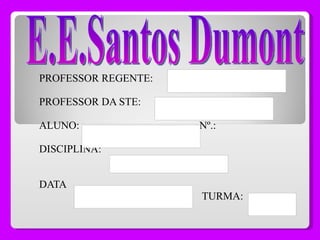 PROFESSOR REGENTE: PROFESSOR DA STE: ALUNO:  Nº.: DISCIPLINA: DATA  TURMA: E.E.Santos Dumont 