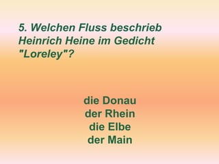 5. Welchen Fluss beschrieb
Heinrich Heine im Gedicht
"Loreley"?
die Donau
der Rhein
die Elbe
der Main
 