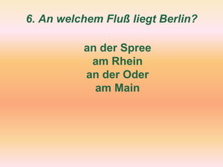 6. An welchem Fluß liegt Berlin?
an der Spree
am Rhein
an der Oder
am Main
 