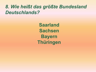 8. Wie heißt das größte Bundesland
Deutschlands?
Saarland
Sachsen
Bayern
Thüringen
 