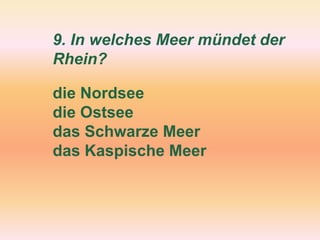 9. In welches Meer mündet der
Rhein?
die Nordsee
die Ostsee
das Schwarze Meer
das Kaspische Meer
 