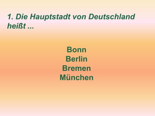 1. Die Hauptstadt von Deutschland
heißt ...
Bonn
Berlin
Bremen
München
 