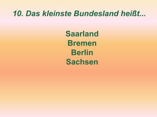 10. Das kleinste Bundesland heißt...
Saarland
Bremen
Berlin
Sachsen
 