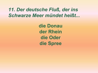 11. Der deutsche Fluß, der ins
Schwarze Meer mündet heißt...
die Donau
der Rhein
die Oder
die Spree
 
