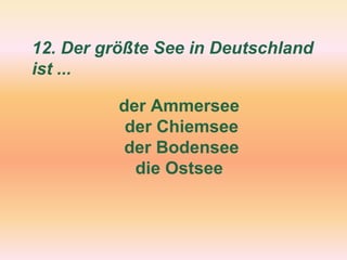 12. Der größte See in Deutschland
ist ...
der Ammersee
der Chiemsee
der Bodensee
die Ostsee
 