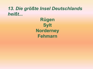13. Die größte Insel Deutschlands
heißt...
Rügen
Sylt
Norderney
Fehmarn
 