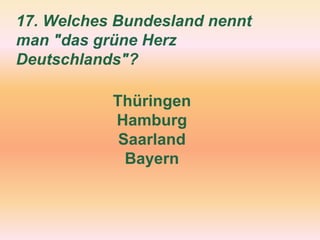 17. Welches Bundesland nennt
man "das grüne Herz
Deutschlands"?
Thüringen
Hamburg
Saarland
Bayern
 