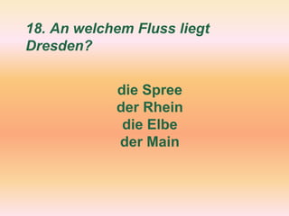 18. An welchem Fluss liegt
Dresden?
die Spree
der Rhein
die Elbe
der Main
 