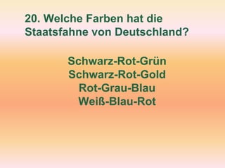 20. Welche Farben hat die
Staatsfahne von Deutschland?
Schwarz-Rot-Grün
Schwarz-Rot-Gold
Rot-Grau-Blau
Weiß-Blau-Rot
 