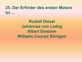 25. Der Erfinder des ersten Motors
ist ...
Rudolf Diesel
Johannes von Liebig
Albert Einstein
Wilhelm Conrad Röntgen
 