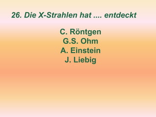 26. Die X-Strahlen hat .... entdeckt
C. Röntgen
G.S. Ohm
A. Einstein
J. Liebig
 
