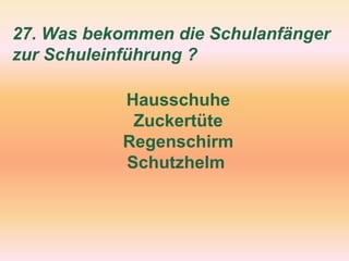27. Was bekommen die Schulanfänger
zur Schuleinführung ?
Hausschuhe
Zuckertüte
Regenschirm
Schutzhelm
 