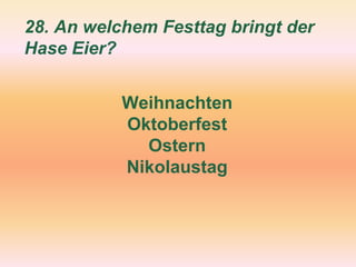 28. An welchem Festtag bringt der
Hase Eier?
Weihnachten
Oktoberfest
Ostern
Nikolaustag
 