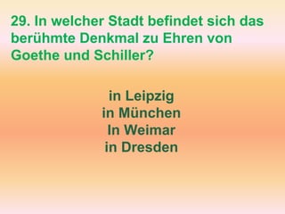 in Leipzig
in München
In Weimar
in Dresden
29. In welcher Stadt befindet sich das
berühmte Denkmal zu Ehren von
Goethe und Schiller?
 