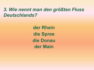 3. Wie nennt man den größten Fluss
Deutschlands?
der Rhein
die Spree
die Donau
der Main
 