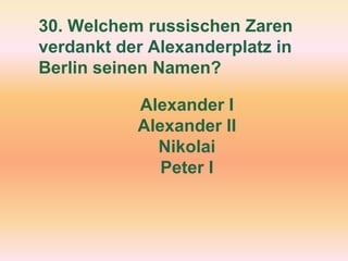 30. Welchem russischen Zaren
verdankt der Alexanderplatz in
Berlin seinen Namen?
Alexander I
Alexander II
Nikolai
Peter I
 