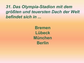31. Das Olympia-Stadion mit dem
größten und teuersten Dach der Welt
befindet sich in ...
Bremen
Lübeck
München
Berlin
 