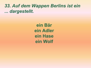 33. Auf dem Wappen Berlins ist ein
... dargestellt.
ein Bär
ein Adler
ein Hase
ein Wolf
 