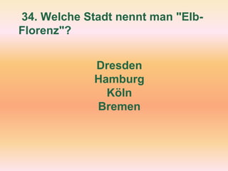 34. Welche Stadt nennt man "Elb-
Florenz"?
Dresden
Hamburg
Köln
Bremen
 