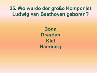 35. Wo wurde der große Komponist
Ludwig van Beethoven geboren?
Bonn
Dresden
Kiel
Hamburg
 