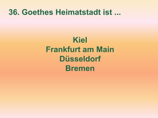 36. Goethes Heimatstadt ist ...
Kiel
Frankfurt am Main
Düsseldorf
Bremen
 