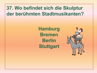 37. Wo befindet sich die Skulptur
der berühmten Stadtmusikanten?
Hamburg
Bremen
Berlin
Stuttgart
 