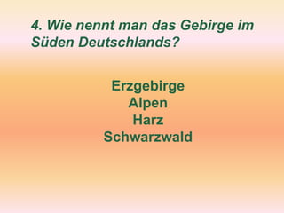 4. Wie nennt man das Gebirge im
Süden Deutschlands?
Erzgebirge
Alpen
Harz
Schwarzwald
 