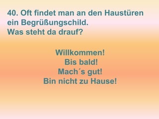 40. Oft findet man an den Haustüren
ein Begrüßungschild.
Was steht da drauf?
Willkommen!
Bis bald!
Mach´s gut!
Bin nicht zu Hause!
 