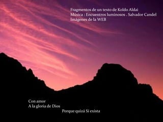 Fragmentos de un texto de Koldo AldaiMúsica : Encuentros luminosos . Salvador CandelImágenes de la WEBCon amorA la gloria de Dios                                 Porque quizá Sí exista