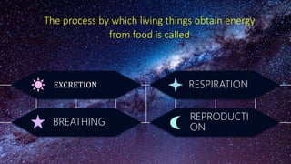 REPRODUCTI
ON
BREATHING
RESPIRATION
EXCRETION
The process by which living things obtain energy
from food is called
 
