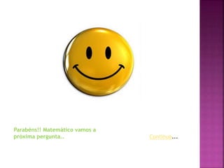 Parabéns!! Matemático vamos a
próxima pergunta.. Continua...
 