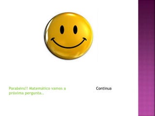 Parabéns!! Matemático vamos a
próxima pergunta..
Continua
 