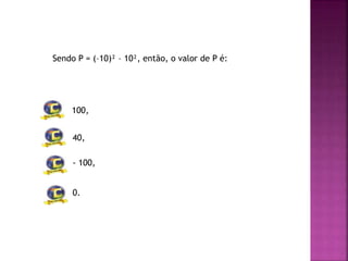 Sendo P = (–10)² – 10², então, o valor de P é:
100,
40,
- 100,
0.
 
