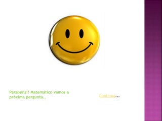 Parabéns!! Matemático vamos a
próxima pergunta.. Continua...
 