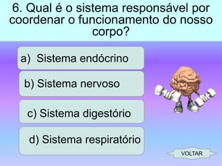 6. Qual é o sistema responsável por
coordenar o funcionamento do nosso
corpo?
a) Sistema endócrino
b) Sistema nervoso
c) Sistema digestório

d) Sistema respiratório
VOLTAR

 