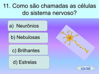 11. Como são chamadas as células
do sistema nervoso?
a) Neurônios
b) Nebulosas
c) Brilhantes

d) Estrelas
VOLTAR

 