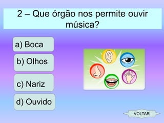2 – Que órgão nos permite ouvir
música?
a) Boca

b) Olhos
c) Nariz
d) Ouvido
VOLTAR

 
