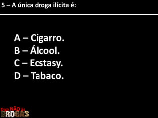 5 – A única droga ilícita é:
A – Cigarro.
B – Álcool.
C – Ecstasy.
D – Tabaco.
Diga NÃO às
5 – A única droga ilícita é:
 