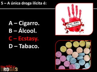 5 – A única droga ilícita é:
A – Cigarro.
B – Álcool.
C – Ecstasy.
D – Tabaco.
Diga NÃO às
 