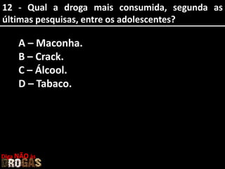 12 - Qual a droga mais consumida, segunda as
últimas pesquisas, entre os adolescentes?
A – Maconha.
B – Crack.
C – Álcool.
D – Tabaco.
Diga NÃO às
 