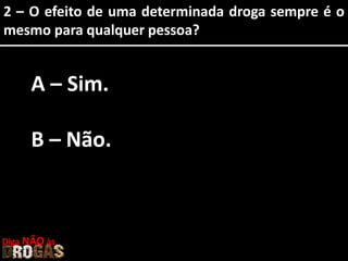 2 – O efeito de uma determinada droga sempre é o
mesmo para qualquer pessoa?
A – Sim.
B – Não.
Diga NÃO às
 