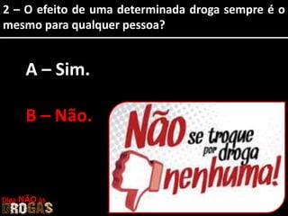 2 – O efeito de uma determinada droga sempre é o
mesmo para qualquer pessoa?
A – Sim.
B – Não.
Diga NÃO às
 