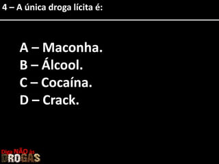4 – A única droga lícita é:
A – Maconha.
B – Álcool.
C – Cocaína.
D – Crack.
Diga NÃO às
 