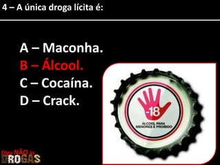4 – A única droga lícita é:
A – Maconha.
B – Álcool.
C – Cocaína.
D – Crack.
Diga NÃO às
 